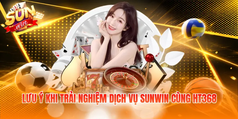 Lưu ý khi trải nghiệm dịch vụ SUNWIN cùng HT368